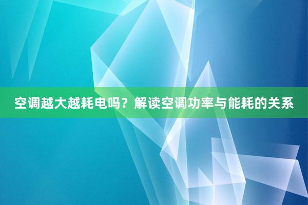 空调越大越耗电吗？解读空调功率与能耗的关系