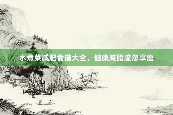 水煮菜减肥食谱大全，健康减脂疏忽享瘦